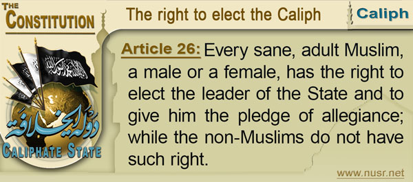 The Constitution of the Caliphate State, Article 26: Every sane, adult Muslim, a male or a female, has the right to elect the leader of the State and to give him the pledge of allegiance; while the non-Muslims do not have such right.