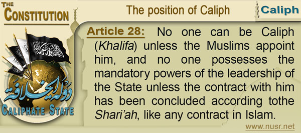 The Constitution of the Caliphate State, Article 28: No one can be Khalifa unless the Muslims appoint him, and no one possesses the mandatory powers of the leadership of the State unless the contract with him has been concluded according tothe Shari’ah, like any contract in Islam.