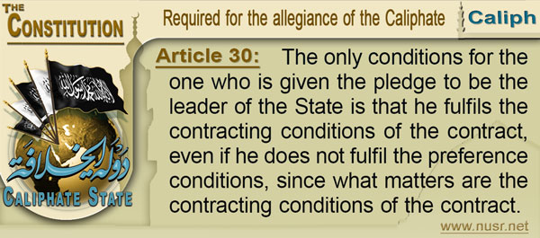 The Constitution of the Caliphate State, Article 30: The only conditions for the one who is given the pledge to be the leader of the State is that he fulfils the contracting conditions of the contract, even if he does not fulfil the preference conditions, since what matters are the contracting conditions of the contract.