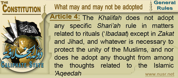 Article 4: The Khalifah does not adopt any specific Shari’ah rule in matters related to rituals (‘Ibadaat) except in Zakat and Jihad, and whatever is necessary to protect the unity of the Muslims, and nor does he adopt any thought from among the thoughts related to the Islamic 'Aqeedah